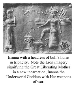 Inanna with a headress of bulls horns in triplicity.  Note the Lion imagery signifying the Great Liberating Mother in a new incarnation, Inanna the Underworld Goddess with Her weapons of war.